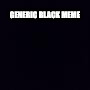 Plain black | GENERIC BLACK MEME | image tagged in plain black | made w/ Imgflip meme maker