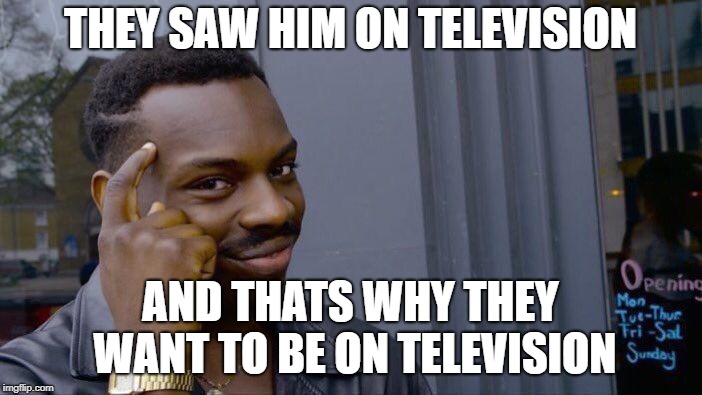 Roll Safe Think About It Meme | THEY SAW HIM ON TELEVISION AND THATS WHY THEY WANT TO BE ON TELEVISION | image tagged in memes,roll safe think about it | made w/ Imgflip meme maker