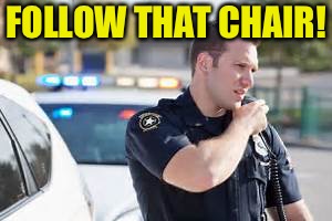 Cop radio police | FOLLOW THAT CHAIR! | image tagged in cop radio police | made w/ Imgflip meme maker
