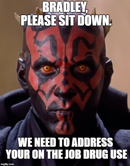 Darth Maul | BRADLEY, PLEASE SIT DOWN. WE NEED TO ADDRESS YOUR ON THE JOB DRUG USE | image tagged in memes,darth maul | made w/ Imgflip meme maker