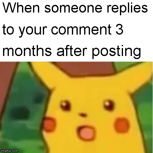 Surprised Pikachu Meme | When someone replies; to your comment 3; months after posting | image tagged in memes,surprised pikachu | made w/ Imgflip meme maker