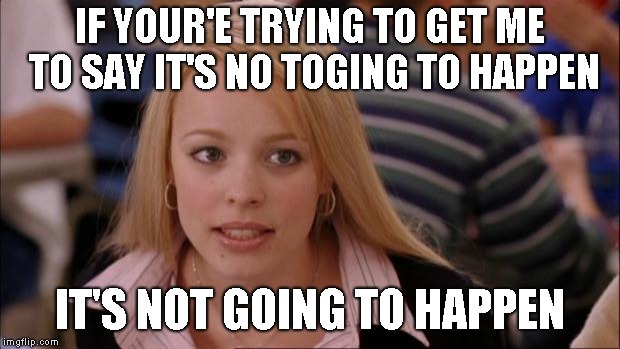 Its Not Going To Happen | IF YOUR'E TRYING TO GET ME TO SAY IT'S NO TOGING TO HAPPEN; IT'S NOT GOING TO HAPPEN | image tagged in memes,its not going to happen | made w/ Imgflip meme maker