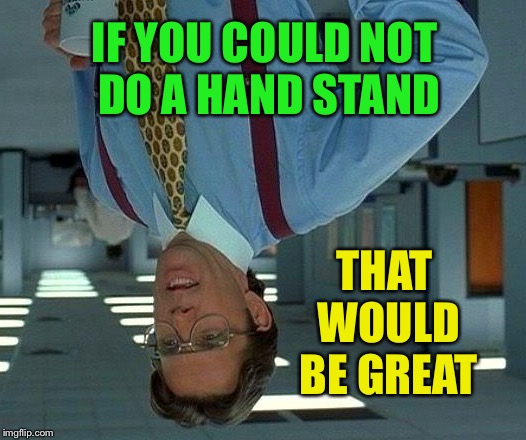 That Would Be Great Meme | IF YOU COULD
NOT DO A HAND STAND; THAT WOULD BE GREAT | image tagged in memes,that would be great | made w/ Imgflip meme maker