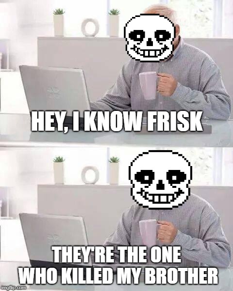 Hide the Pain Sans | HEY, I KNOW FRISK; THEY'RE THE ONE WHO KILLED MY BROTHER | image tagged in memes,hide the pain harold,sans | made w/ Imgflip meme maker