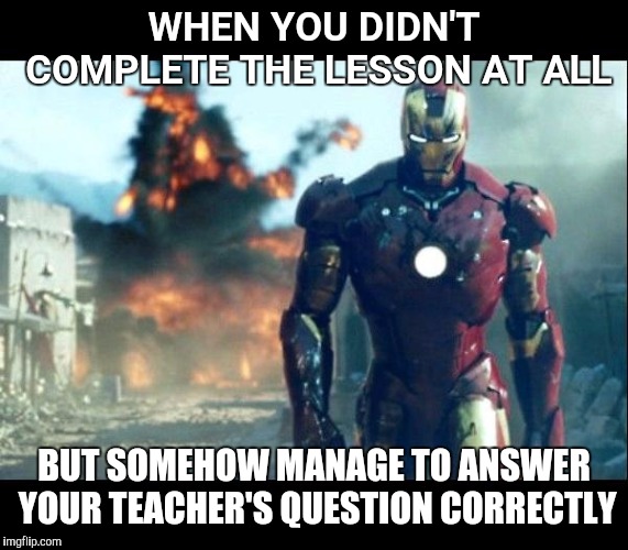 iron man | WHEN YOU DIDN'T COMPLETE THE LESSON AT ALL; BUT SOMEHOW MANAGE TO ANSWER YOUR TEACHER'S QUESTION CORRECTLY | image tagged in iron man | made w/ Imgflip meme maker
