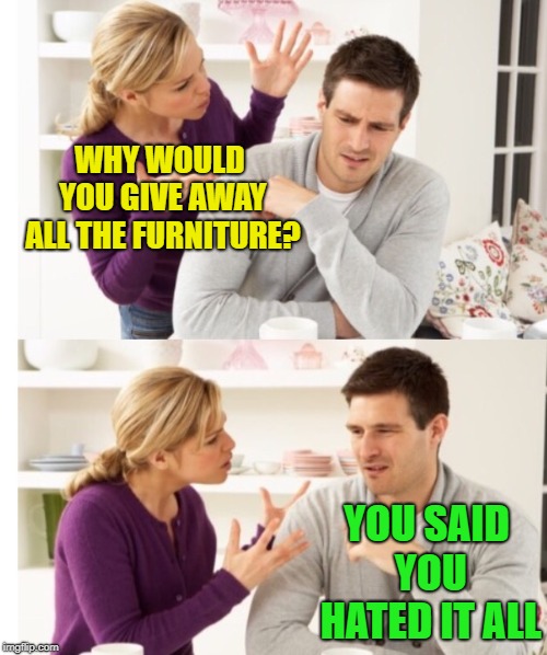 Arguing Couple 1 | WHY WOULD YOU GIVE AWAY ALL THE FURNITURE? YOU SAID YOU HATED IT ALL | image tagged in arguing couple 1 | made w/ Imgflip meme maker