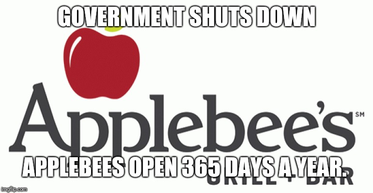 GOVERNMENT SHUTS DOWN; APPLEBEES OPEN 365 DAYS A YEAR. | image tagged in memes | made w/ Imgflip meme maker