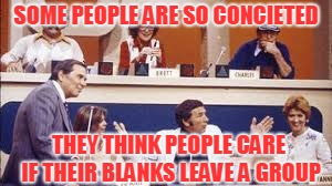 Match Game |  SOME PEOPLE ARE SO CONCIETED; THEY THINK PEOPLE CARE IF THEIR BLANKS LEAVE A GROUP | image tagged in match game | made w/ Imgflip meme maker