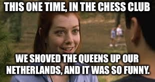 Band camp girl | THIS ONE TIME, IN THE CHESS CLUB; WE SHOVED THE QUEENS UP OUR NETHERLANDS, AND IT WAS SO FUNNY. | image tagged in band camp girl | made w/ Imgflip meme maker