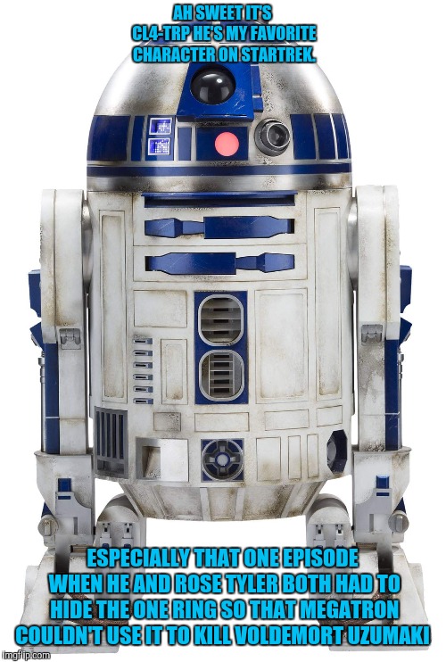 StarWars R2D2 | AH SWEET IT'S CL4-TRP HE'S MY FAVORITE CHARACTER ON STARTREK. ESPECIALLY THAT ONE EPISODE WHEN HE AND ROSE TYLER BOTH HAD TO HIDE THE ONE RING SO THAT MEGATRON COULDN'T USE IT TO KILL VOLDEMORT UZUMAKI | image tagged in starwars r2d2 | made w/ Imgflip meme maker