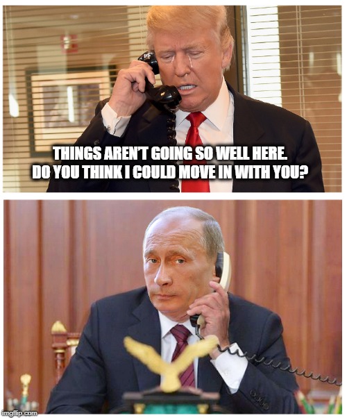 Trouble in Paradise | THINGS AREN’T GOING SO WELL HERE. DO YOU THINK I COULD MOVE IN WITH YOU? | image tagged in president trump,trump russia collusion,vladimir putin,mueller time | made w/ Imgflip meme maker