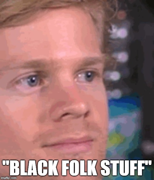 "BLACK FOLK STUFF" | image tagged in black folk,dank memes,funny,blinking guy,black people | made w/ Imgflip meme maker