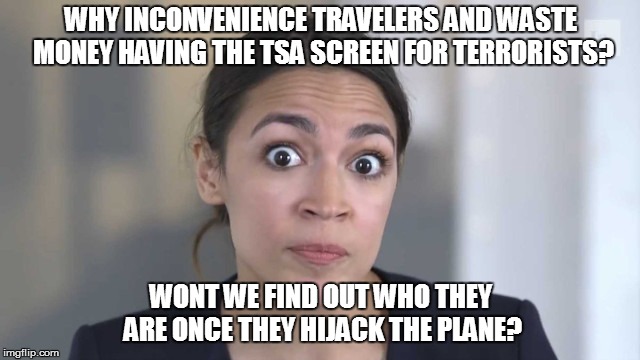 Crazy Alexandria Ocasio-Cortez | WHY INCONVENIENCE TRAVELERS AND WASTE MONEY HAVING THE TSA SCREEN FOR TERRORISTS? WONT WE FIND OUT WHO THEY ARE ONCE THEY HIJACK THE PLANE? | image tagged in crazy alexandria ocasio-cortez | made w/ Imgflip meme maker