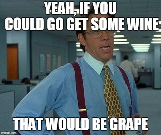 That Would Be Great | YEAH, IF YOU COULD GO GET SOME WINE; THAT WOULD BE GRAPE | image tagged in memes,that would be great | made w/ Imgflip meme maker