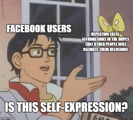 Is This A Pigeon Meme | FACEBOOK USERS; REPEATING FALSE AFFIRMATIONS IN THE HOPES THAT OTHER PEOPLE WILL VALIDATE THEIR DELUSIONS; IS THIS SELF-EXPRESSION? | image tagged in memes,is this a pigeon | made w/ Imgflip meme maker