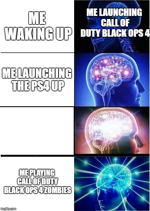 Expanding Brain Meme | ME LAUNCHING CALL OF DUTY BLACK OPS 4; ME WAKING UP; ME LAUNCHING THE PS4 UP; ME PLAYING CALL OF DUTY BLACK OPS 4 ZOMBIES | image tagged in memes,expanding brain | made w/ Imgflip meme maker