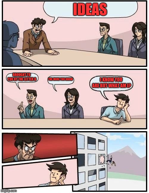 Boardroom Meeting Suggestion Meme | IDEAS; BROUGHT TO YOU BY THE LETTER B; THE MORE YOU KNOW; I KNOW YOU ARE BUT WHAT AM I? | image tagged in memes,boardroom meeting suggestion | made w/ Imgflip meme maker