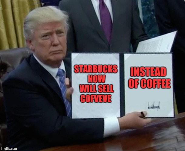 Trump Bill Signing Meme | STARBUCKS NOW WILL SELL COFVEVE; INSTEAD OF COFFEE | image tagged in memes,trump bill signing | made w/ Imgflip meme maker