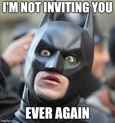 Shocked Batman | I'M NOT INVITING YOU EVER AGAIN | image tagged in shocked batman | made w/ Imgflip meme maker