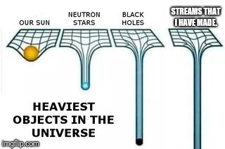 I've made 4 streams and they're getting heavy with the amount of memes in them.  | STREAMS THAT I HAVE MADE. | image tagged in heaviest objects in the universe,meme stream | made w/ Imgflip meme maker