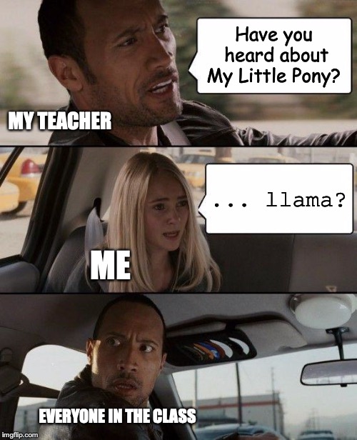 My teacher asked this question and my reply made everyone in the class 
... | Have you heard about My Little Pony? MY TEACHER; ... llama? ME; EVERYONE IN THE CLASS | image tagged in memes,the rock driving,my little pony,llama,class,teacher | made w/ Imgflip meme maker