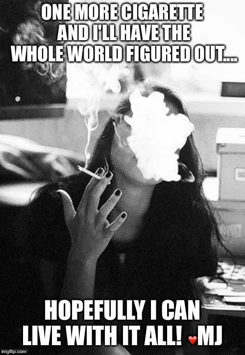 One more cigarette | ONE MORE CIGARETTE AND I'LL HAVE THE WHOLE WORLD FIGURED OUT.... HOPEFULLY I CAN LIVE WITH IT ALL! ❤️MJ | image tagged in smoking,world | made w/ Imgflip meme maker
