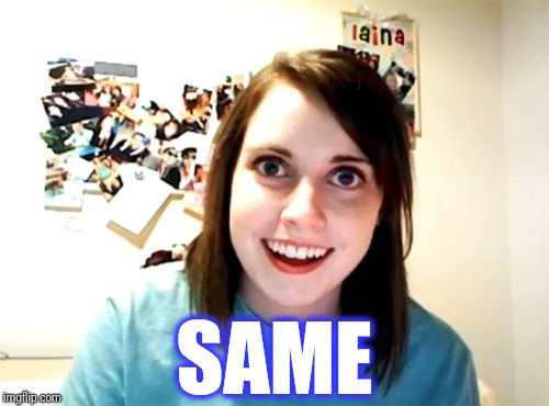 Overly Attached Girlfriend Meme | SAME | image tagged in memes,overly attached girlfriend | made w/ Imgflip meme maker