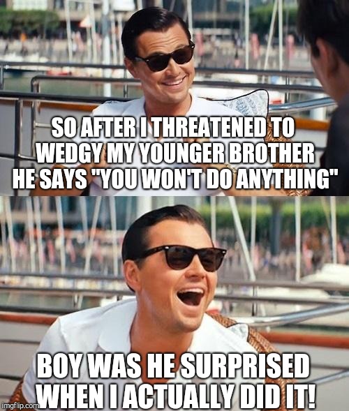 Leonardo Dicaprio Wolf Of Wall Street | SO AFTER I THREATENED TO WEDGY MY YOUNGER BROTHER HE SAYS "YOU WON'T DO ANYTHING"; BOY WAS HE SURPRISED WHEN I ACTUALLY DID IT! | image tagged in memes,leonardo dicaprio wolf of wall street | made w/ Imgflip meme maker