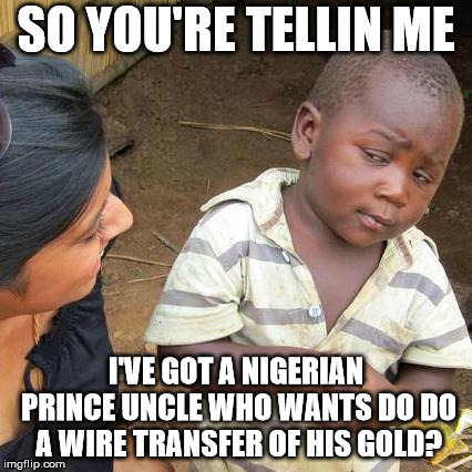 Third World Skeptical Kid | SO YOU'RE TELLIN ME; I'VE GOT A NIGERIAN PRINCE UNCLE WHO WANTS DO DO A WIRE TRANSFER OF HIS GOLD? | image tagged in memes,third world skeptical kid | made w/ Imgflip meme maker