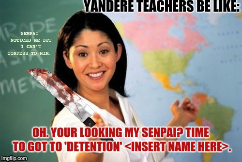 Well that escalated quickly....  | YANDERE TEACHERS BE LIKE:; SENPAI NOTICED ME BUT I CAN'T CONFESS TO HIM. OH. YOUR LOOKING MY SENPAI? TIME TO GOT TO 'DETENTION' <INSERT NAME HERE>. | image tagged in evil and unhelpful teacher | made w/ Imgflip meme maker