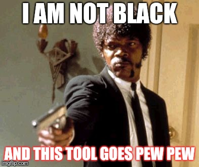 Say That Again I Dare You | I AM NOT BLACK; AND THIS TOOL GOES PEW PEW | image tagged in memes,say that again i dare you | made w/ Imgflip meme maker