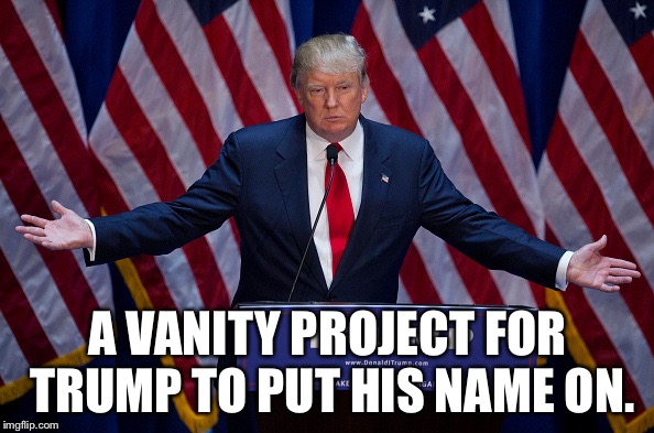 Donald Trump | A VANITY PROJECT FOR TRUMP TO PUT HIS NAME ON. | image tagged in donald trump | made w/ Imgflip meme maker