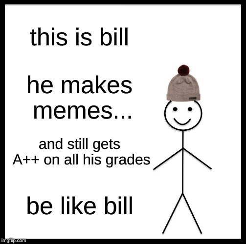 Be Like Bill | this is bill; he makes memes... and still gets A++ on all his grades; be like bill | image tagged in memes,be like bill | made w/ Imgflip meme maker