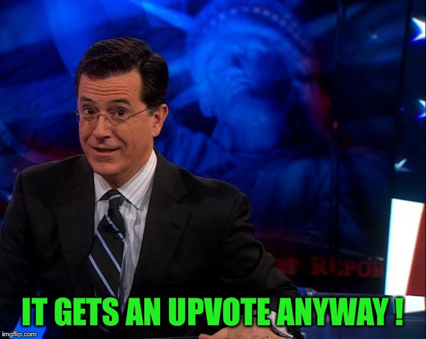 Stephen Colbert | IT GETS AN UPVOTE ANYWAY ! | image tagged in stephen colbert | made w/ Imgflip meme maker