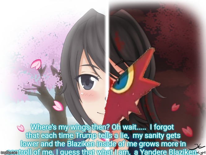 Yandere Blaziken | Where's my wings then? Oh wait.....  I forgot that each time Trump tells a lie,  my sanity gets lower and the Blaziken inside of me grows mo | image tagged in yandere blaziken | made w/ Imgflip meme maker