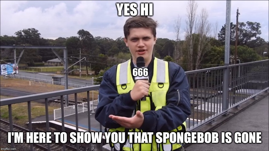 Evil news reporter | YES HI; 666; I'M HERE TO SHOW YOU THAT SPONGEBOB IS GONE | image tagged in evil news reporter | made w/ Imgflip meme maker