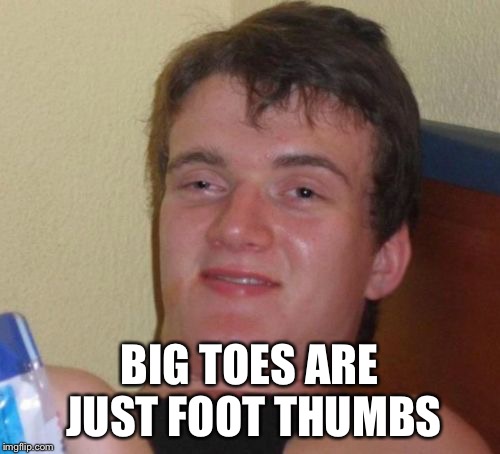 10 Guy Meme | BIG TOES ARE JUST FOOT THUMBS | image tagged in memes,10 guy | made w/ Imgflip meme maker