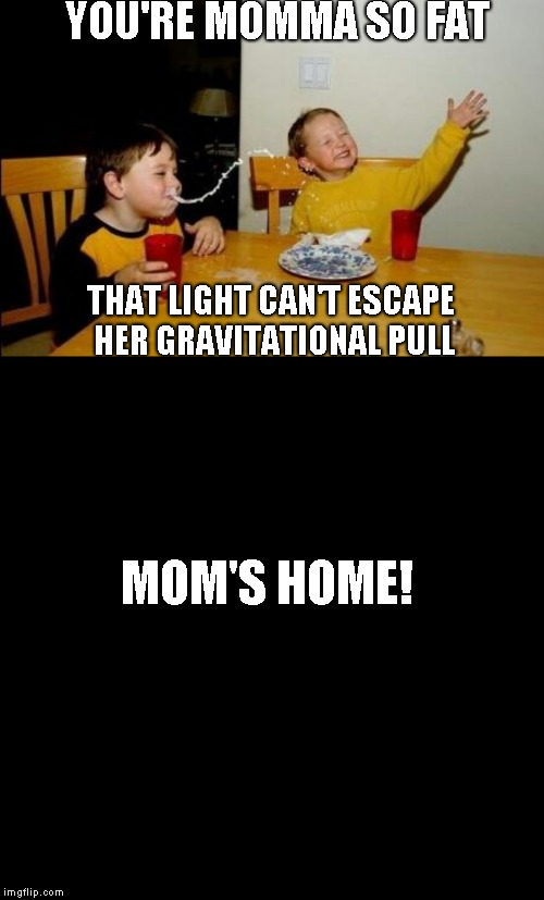 I almost forgot to submit this | YOU'RE MOMMA SO FAT; THAT LIGHT CAN'T ESCAPE HER GRAVITATIONAL PULL; MOM'S HOME! | image tagged in yo momma so fat,plain black template | made w/ Imgflip meme maker