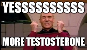 Happy Picard | YESSSSSSSSSS MORE TESTOSTERONE | image tagged in happy picard | made w/ Imgflip meme maker