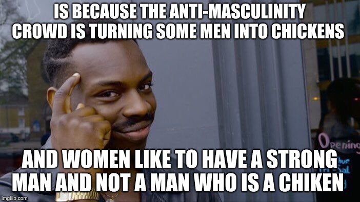 Roll Safe Think About It Meme | IS BECAUSE THE ANTI-MASCULINITY CROWD IS TURNING SOME MEN INTO CHICKENS AND WOMEN LIKE TO HAVE A STRONG MAN AND NOT A MAN WHO IS A CHICKEN | image tagged in memes,roll safe think about it | made w/ Imgflip meme maker