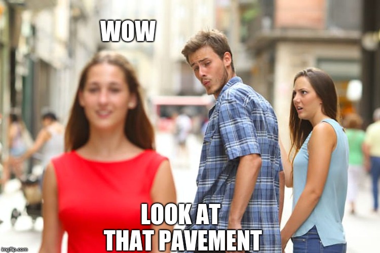 Distracted Boyfriend | WOW; LOOK AT THAT PAVEMENT | image tagged in memes,distracted boyfriend | made w/ Imgflip meme maker
