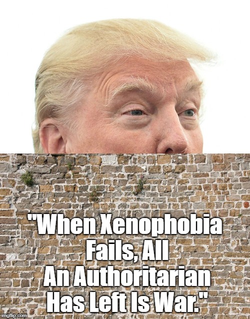 "When Xenophobia Fails, All An Authoritarian Has Left Is War" | "When Xenophobia Fails, All An Authoritarian Has Left Is War." | image tagged in trump's wall,authoritariaism,deplorable donald,despicable donald,dishonorable donald | made w/ Imgflip meme maker