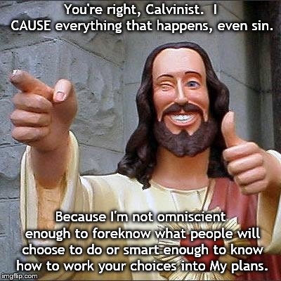 Buddy Christ Meme | You're right, Calvinist.  I CAUSE everything that happens, even sin. Because I'm not omniscient enough to foreknow what people will choose to do or smart enough to know how to work your choices into My plans. | image tagged in memes,buddy christ | made w/ Imgflip meme maker