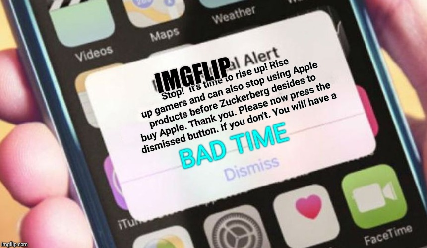 I'd listen to them if I were you but I don't have a single Apple product, so....  Yeah....  | IMGFLIP; Stop!  It's time to rise up! Rise up gamers and can also stop using Apple products before Zuckerberg desides to buy Apple. Thank you. Please now press the dismissed button. If you don't. You will have a; BAD TIME | image tagged in memes,presidential alert,zuckerberg,gamers rise up | made w/ Imgflip meme maker