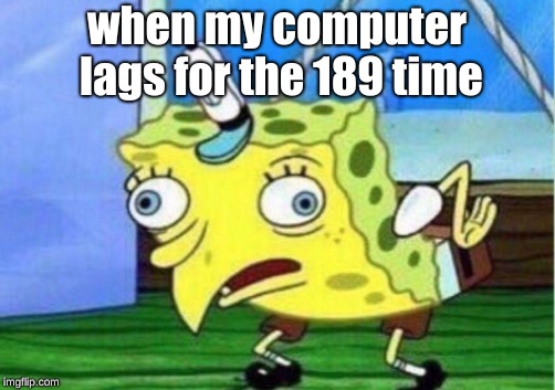 Mocking Spongebob | when my computer lags for the 189 time | image tagged in memes,mocking spongebob | made w/ Imgflip meme maker