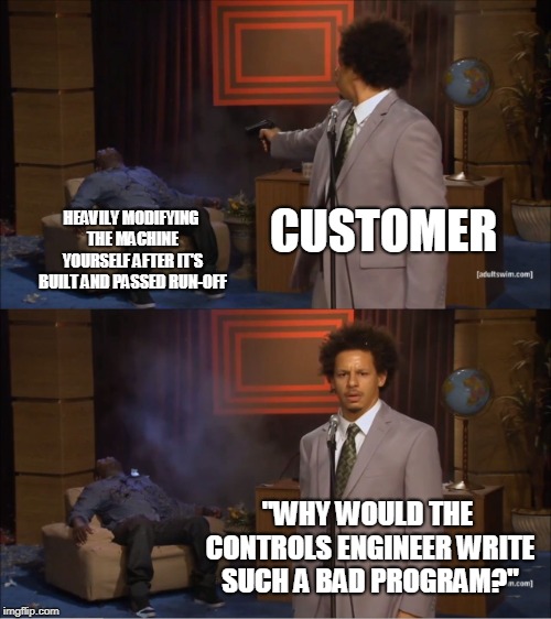 Who Killed Hannibal Meme | CUSTOMER; HEAVILY MODIFYING THE MACHINE YOURSELF AFTER IT'S BUILT AND PASSED RUN-OFF; "WHY WOULD THE CONTROLS ENGINEER WRITE SUCH A BAD PROGRAM?" | image tagged in memes,who killed hannibal,PLC | made w/ Imgflip meme maker