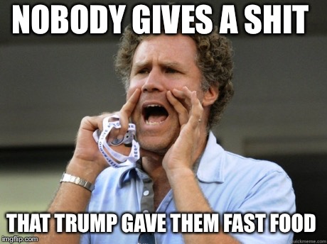 Will Ferrell yelling  | NOBODY GIVES A SHIT; THAT TRUMP GAVE THEM FAST FOOD | image tagged in will ferrell yelling | made w/ Imgflip meme maker