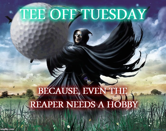 FOUR!!!!!!!!!!!!!!!!!!!!!!!!!!!!!!!!!! | TEE OFF TUESDAY; BECAUSE, EVEN THE REAPER NEEDS A HOBBY | image tagged in grim reaper,golf,reaper overwatch | made w/ Imgflip meme maker