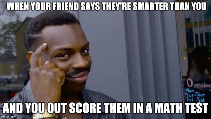 Roll Safe Think About It Meme | WHEN YOUR FRIEND SAYS THEY'RE SMARTER THAN YOU; AND YOU OUT SCORE THEM IN A MATH TEST | image tagged in memes,roll safe think about it | made w/ Imgflip meme maker