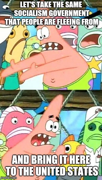 Put It Somewhere Else Patrick | LET'S TAKE THE SAME SOCIALISM GOVERNMENT THAT PEOPLE ARE FLEEING FROM; AND BRING IT HERE TO THE UNITED STATES | image tagged in memes,put it somewhere else patrick | made w/ Imgflip meme maker